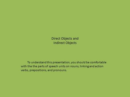 Direct Objects and Indirect Objects To understand this presentation, you should be comfortable with the the parts of speech units on nouns, linking and.