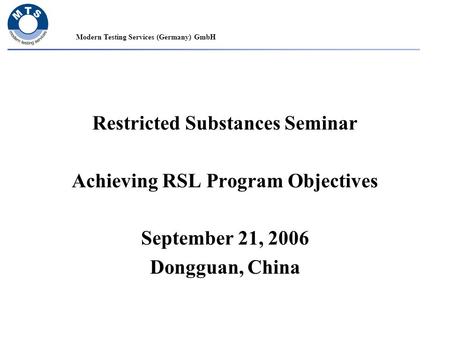 Modern Testing Services (Germany) GmbH Restricted Substances Seminar Achieving RSL Program Objectives September 21, 2006 Dongguan, China.