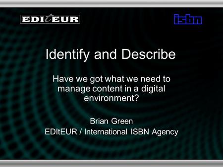 Identify and Describe Have we got what we need to manage content in a digital environment? Brian Green EDItEUR / International ISBN Agency.