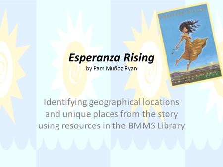 Esperanza Rising by Pam Muñoz Ryan Identifying geographical locations and unique places from the story using resources in the BMMS Library.