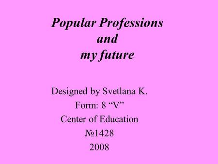 Popular Professions and my future Designed by Svetlana K. Form: 8 V Center of Education 1428 2008.
