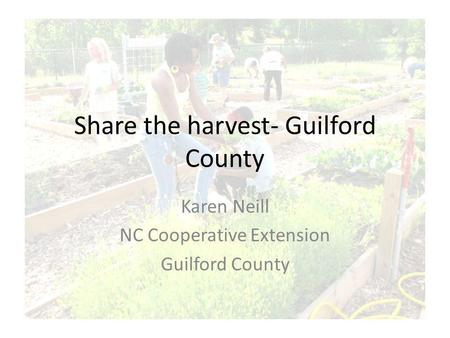 Share the harvest- Guilford County Karen Neill NC Cooperative Extension Guilford County.