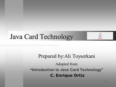 1 Java Card Technology Prepared by:Ali Toyserkani Adopted from: Introduction to Java Card Technology C. Enrique Ortiz.