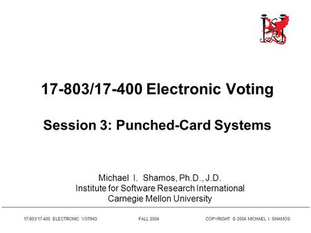 17-803/17-400 ELECTRONIC VOTING FALL 2004 COPYRIGHT © 2004 MICHAEL I. SHAMOS 17-803/17-400 Electronic Voting Session 3: Punched-Card Systems Michael I.