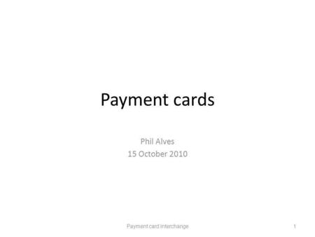 Payment cards Phil Alves 15 October 2010 Payment card interchange1.