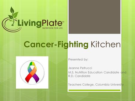 Cancer-Fighting Kitchen Presented by: Jeanne Petrucci M.S. Nutrition Education Candidate and R.D. Candidate Teachers College, Columbia University.