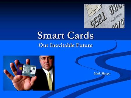 Smart Cards Our Inevitable Future Mark Shippy. What are smart cards? Credit card sized plastic card with an embedded chip. Credit card sized plastic card.