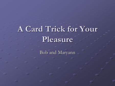 A Card Trick for Your Pleasure Bob and Maryann. Please select a card and concentrate on your selection. Do not click the card under any circumstances.