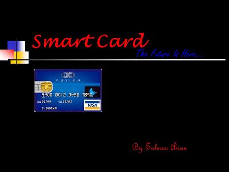 Smart Card The Future Is Here… By Salman Awan. Introduction Smart cards represent a new technology that has tremendous potential for enhancing the security.