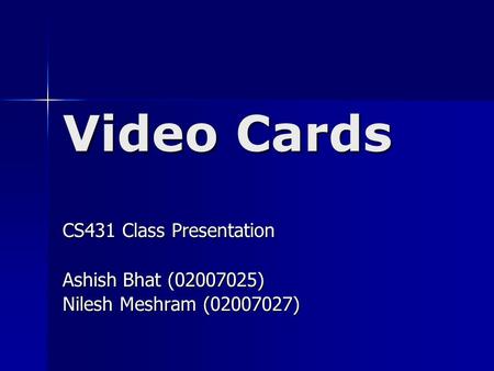 Video Cards CS431 Class Presentation Ashish Bhat (02007025) Nilesh Meshram (02007027)