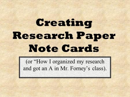 Creating Research Paper Note Cards (or How I organized my research and got an A in Mr. Forneys class).