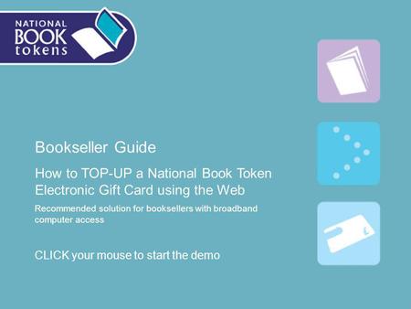 Bookseller Guide How to TOP-UP a National Book Token Electronic Gift Card using the Web Recommended solution for booksellers with broadband computer access.