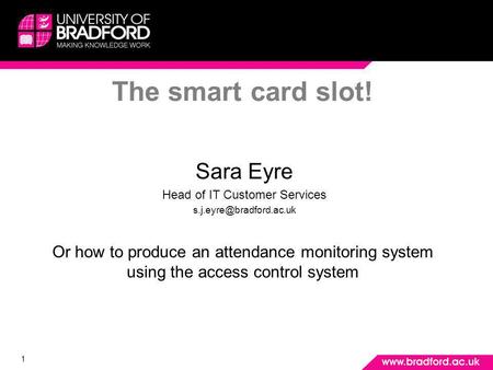 1 The smart card slot! Sara Eyre Head of IT Customer Services Or how to produce an attendance monitoring system using the access.
