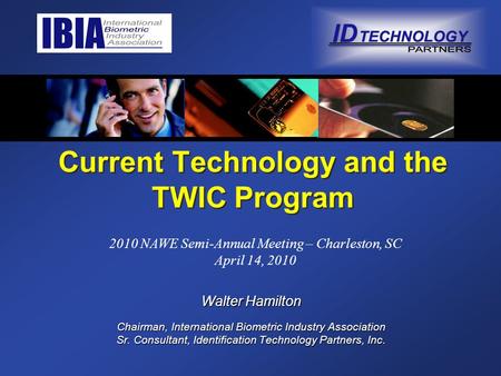 Current Technology and the TWIC Program Walter Hamilton Chairman, International Biometric Industry Association Sr. Consultant, Identification Technology.