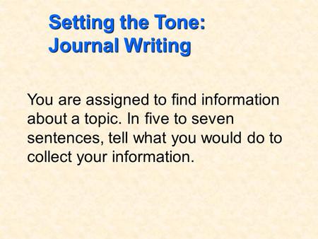 Setting the Tone: Journal Writing You are assigned to find information about a topic. In five to seven sentences, tell what you would do to collect your.