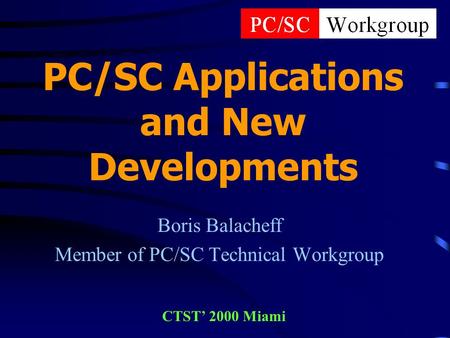 PC/SC Applications and New Developments Boris Balacheff Member of PC/SC Technical Workgroup CTST 2000 Miami.