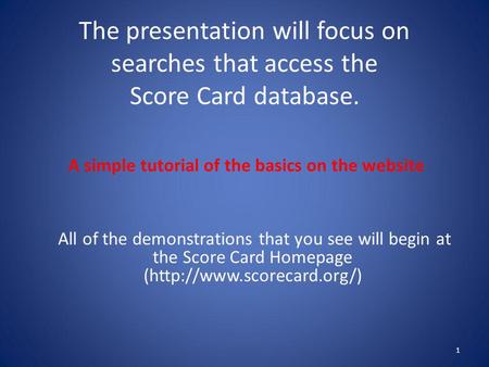 The presentation will focus on searches that access the Score Card database. 1 A simple tutorial of the basics on the website All of the demonstrations.