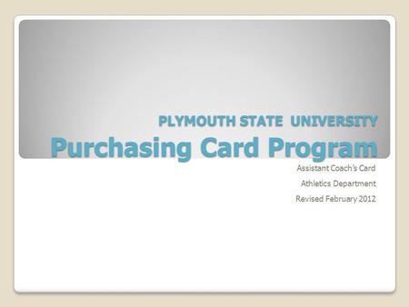PLYMOUTH STATE UNIVERSITY Purchasing Card Program Assistant Coachs Card Athletics Department Revised February 2012.