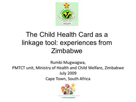 Rumbi Mugwagwa, PMTCT unit, Ministry of Health and Child Welfare, Zimbabwe July 2009 Cape Town, South Africa The Child Health Card as a linkage tool: experiences.