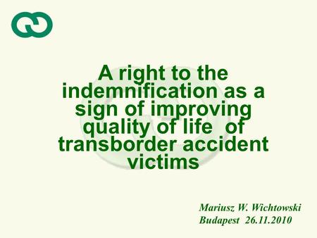 A right to the indemnification as a sign of improving quality of life of transborder accident victims Mariusz W. Wichtowski Budapest 26.11.2010.