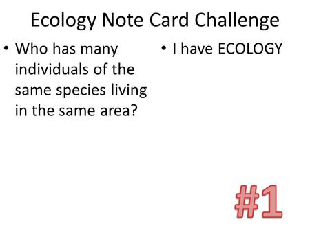 Ecology Note Card Challenge Who has many individuals of the same species living in the same area? I have ECOLOGY.