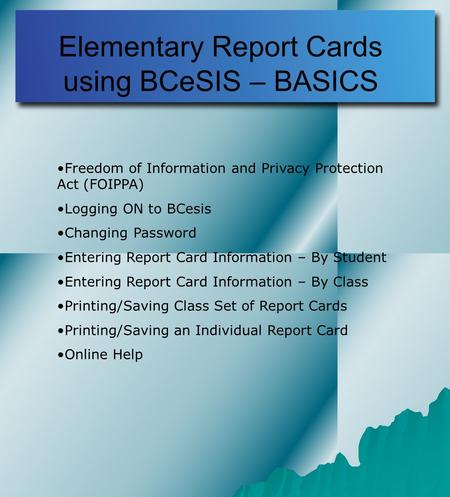 Elementary Report Cards using BCeSIS – BASICS Freedom of Information and Privacy Protection Act (FOIPPA) Logging ON to BCesis Changing Password Entering.