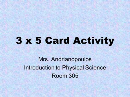 3 x 5 Card Activity Mrs. Andrianopoulos Introduction to Physical Science Room 305.