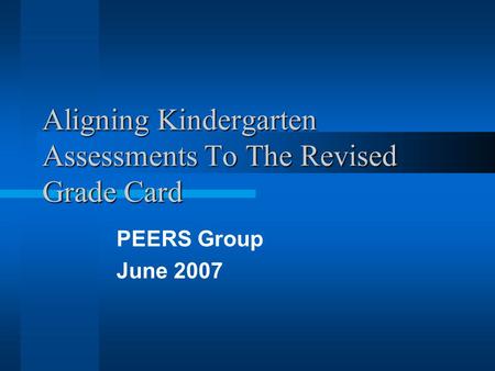 Aligning Kindergarten Assessments To The Revised Grade Card PEERS Group June 2007.