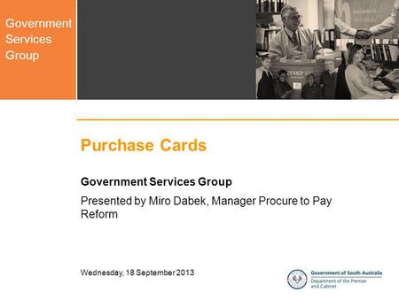 Government Services Group Wednesday, 18 September 2013 Purchase Cards Government Services Group Presented by Miro Dabek, Manager Procure to Pay Reform.