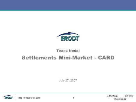Lead from the front Texas Nodal  1 Texas Nodal Settlements Mini-Market - CARD July 27, 2007.