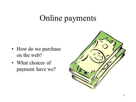 1 Online payments How do we purchase on the web? What choices of payment have we?