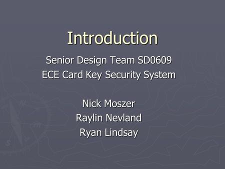 Introduction Senior Design Team SD0609 ECE Card Key Security System Nick Moszer Raylin Nevland Ryan Lindsay.