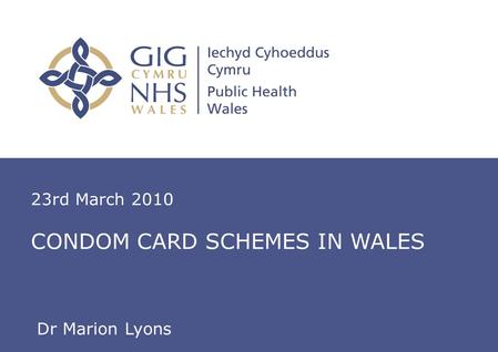 Insert name of presentation on Master Slide 23rd March 2010 CONDOM CARD SCHEMES IN WALES Dr Marion Lyons.