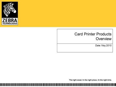 The right asset. In the right place. At the right time. Card Printer Products Overview Date: May 2010.