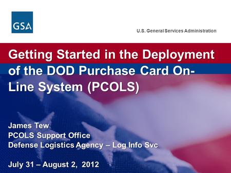 U.S. General Services Administration Getting Started in the Deployment of the DOD Purchase Card On- Line System (PCOLS) James Tew PCOLS Support Office.