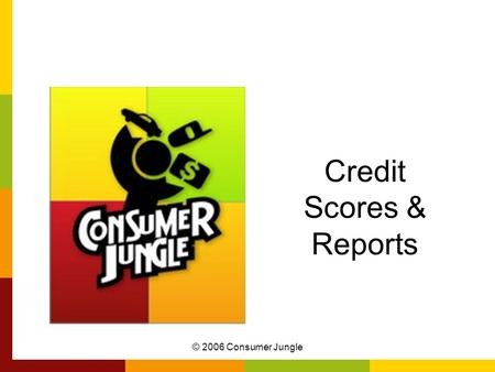 © 2006 Consumer Jungle Credit Scores & Reports. © 2006 Consumer Jungle Why Credit is Important FICO or credit score: Credit Card Issuers & Lenders –Determine.