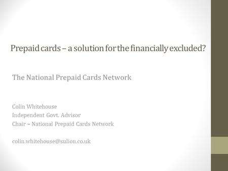 Prepaid cards – a solution for the financially excluded? The National Prepaid Cards Network Colin Whitehouse Independent Govt. Advisor Chair – National.