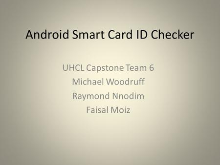 Android Smart Card ID Checker UHCL Capstone Team 6 Michael Woodruff Raymond Nnodim Faisal Moiz.