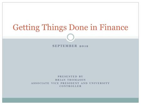SEPTEMBER 2012 PRESENTED BY BRIAN THOMASON ASSOCIATE VICE PRESIDENT AND UNIVERSITY CONTROLLER Getting Things Done in Finance.