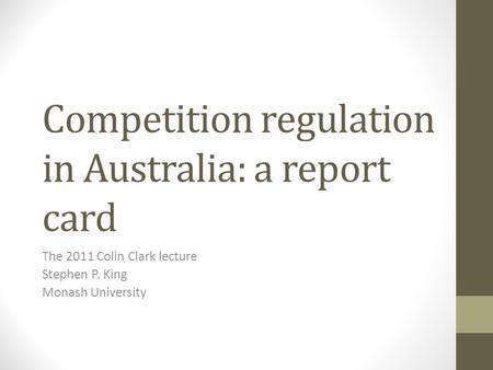 Competition regulation in Australia: a report card The 2011 Colin Clark lecture Stephen P. King Monash University.