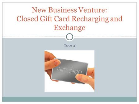 T EAM 4 New Business Venture: Closed Gift Card Recharging and Exchange.