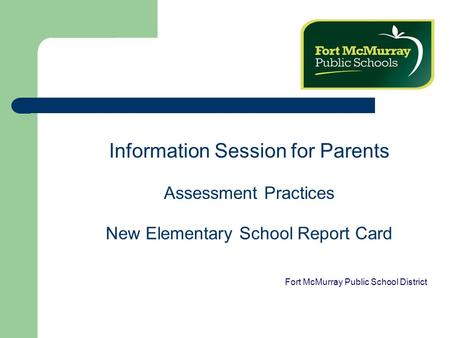 Information Session for Parents Assessment Practices New Elementary School Report Card Fort McMurray Public School District.