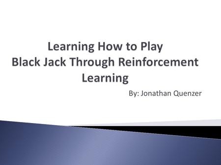By: Jonathan Quenzer. To have a computer learn how to play Blackjack through reinforcement learning Computer starts off with no memory. After each hand.