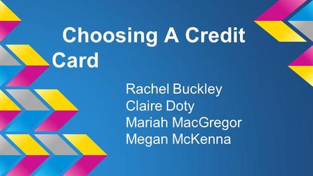 Choosing A Credit Card Rachel Buckley Claire Doty Mariah MacGregor Megan McKenna.