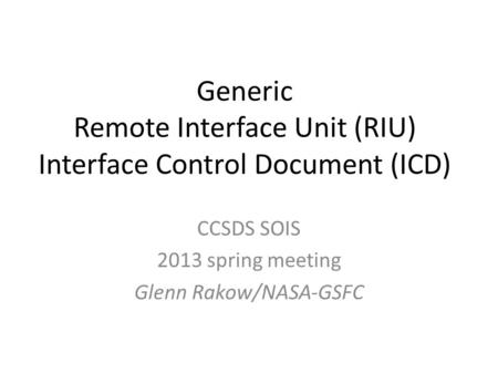 Generic Remote Interface Unit (RIU) Interface Control Document (ICD) CCSDS SOIS 2013 spring meeting Glenn Rakow/NASA-GSFC.