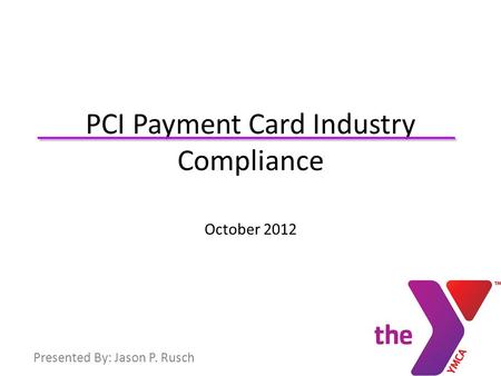 .. PCI Payment Card Industry Compliance October 2012 Presented By: Jason P. Rusch.