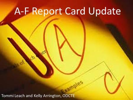 A-F Report Card Update Tommi Leach and Kelly Arrington, ODCTE.