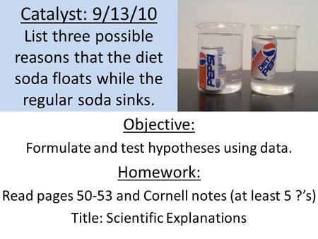 Catalyst: 9/13/10 List three possible reasons that the diet soda floats while the regular soda sinks. Objective: Formulate and test hypotheses using data.