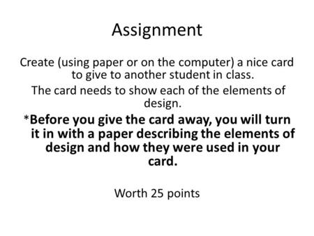 Assignment Create (using paper or on the computer) a nice card to give to another student in class. The card needs to show each of the elements of design.