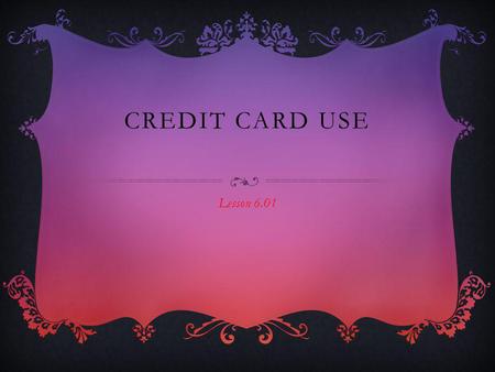 CREDIT CARD USE Lesson 6.01. FACTS If you do have a credit card only use it for emergencies. Credit Card have high interest rates and other fees that.